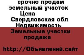 срочно продам земельный участок › Цена ­ 500 000 - Свердловская обл. Недвижимость » Земельные участки продажа   